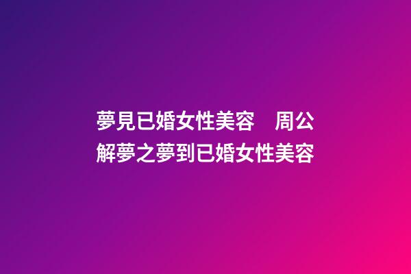 夢見已婚女性美容　周公解夢之夢到已婚女性美容